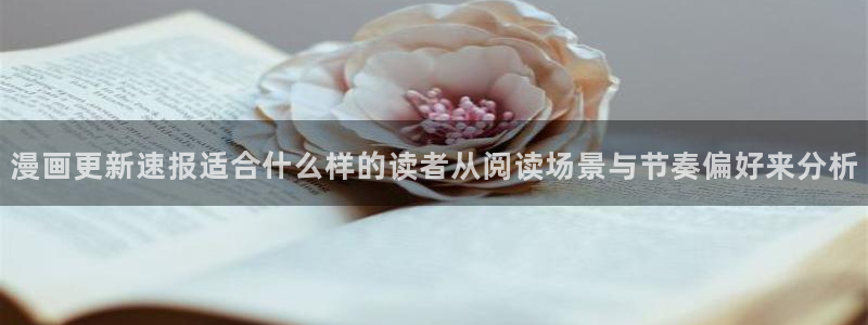 七七漫画精选漫画：漫画更新速报适合什么样的读者从阅读场景与节奏偏好来分析