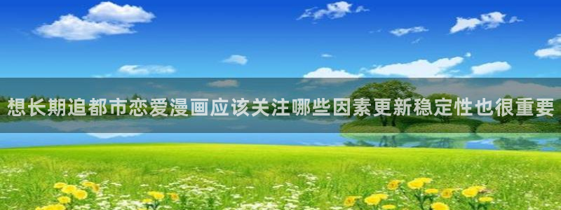 七七漫画网页最新地址：想长期追都市恋爱漫画应该关注哪些因素更新稳定性也很重要