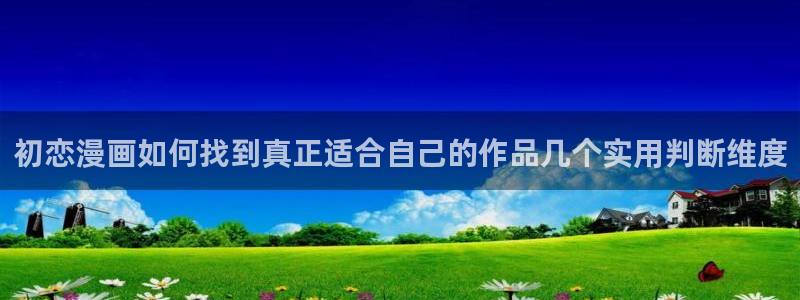 歪歪羞羞漫画七七漫画最新更新：初恋漫画如何找到真正适合自己的作品几个实用判断维度