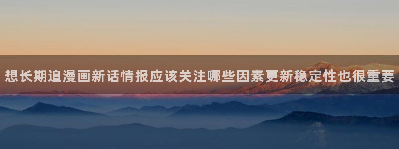 歪歪漫画七七漫画入口：想长期追漫画新话情报应该关注哪些因素更新稳定性也很重要