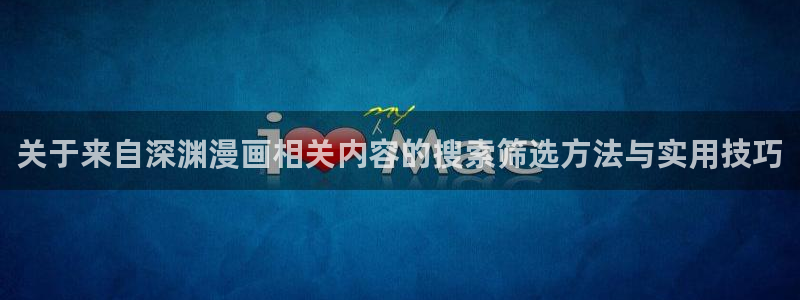 歪歪漫画七七漫画最新漫画：关于来自深渊漫画相关内容的搜索筛选方法与实用技巧