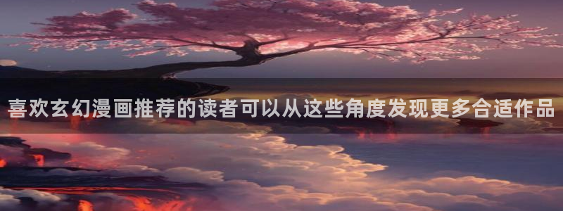 歪歪羞羞漫画入口七七漫画：喜欢玄幻漫画推荐的读者可以从这些角度发现更多合适作品