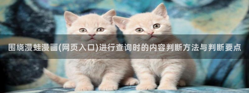 歪歪漫画七七漫画最新漫画：围绕漫蛙漫画(网页入口)进行查询时的内容判断方法与判断要点