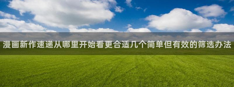七七漫画漫画在线阅读:漫画新作速递从哪里开始看更合适几个简单但有效的筛选办法